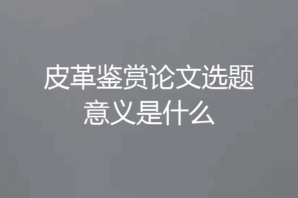 皮革鉴赏论文选题意义是什么