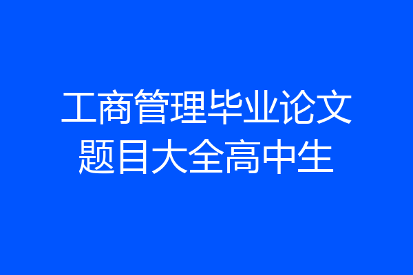 工商管理毕业论文题目大全高中生