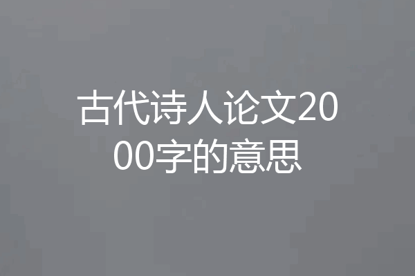 古代诗人论文2000字的意思