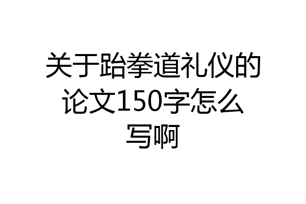 关于跆拳道礼仪的论文150字怎么写啊