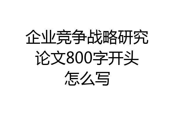 企业竞争战略研究论文800字开头怎么写