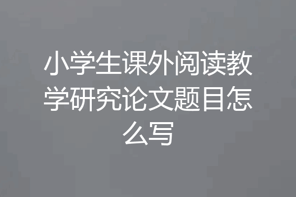 小学生课外阅读教学研究论文题目怎么写