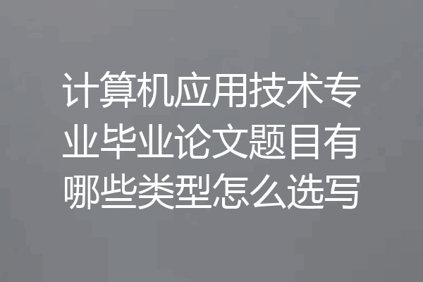 计算机应用技术专业毕业论文题目有哪些类型怎么选写