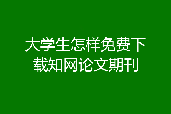 大学生怎样免费下载知网论文期刊