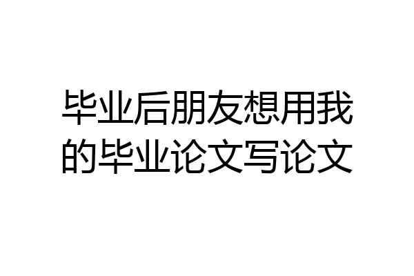 毕业后朋友想用我的毕业论文写论文