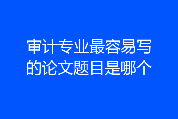 审计专业最容易写的论文题目是哪个