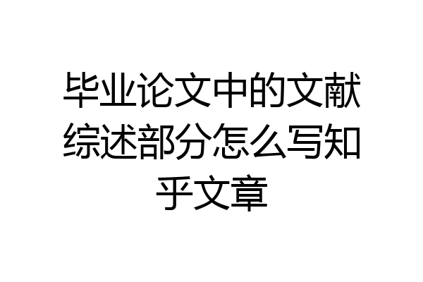 毕业论文中的文献综述部分怎么写知乎文章