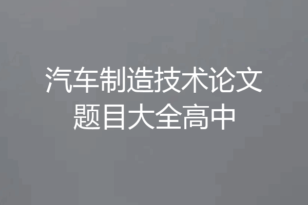 汽车制造技术论文题目大全高中