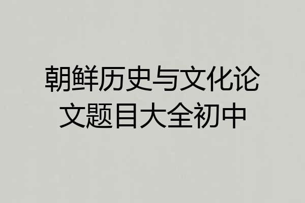 朝鲜历史与文化论文题目大全初中
