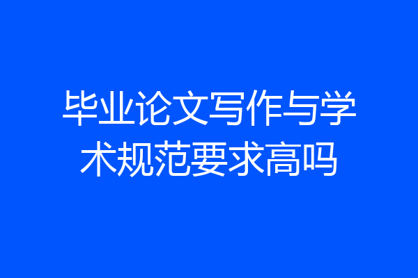 毕业论文写作与学术规范要求高吗