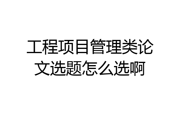 工程项目管理类论文选题怎么选啊