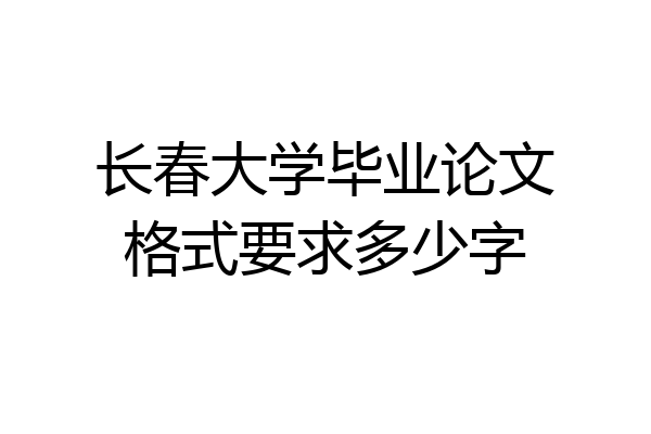 长春大学毕业论文格式要求多少字