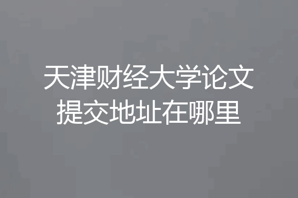 天津财经大学论文提交地址在哪里