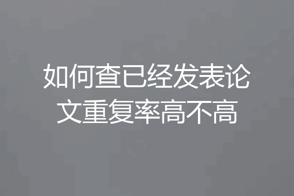 如何查已经发表论文重复率高不高