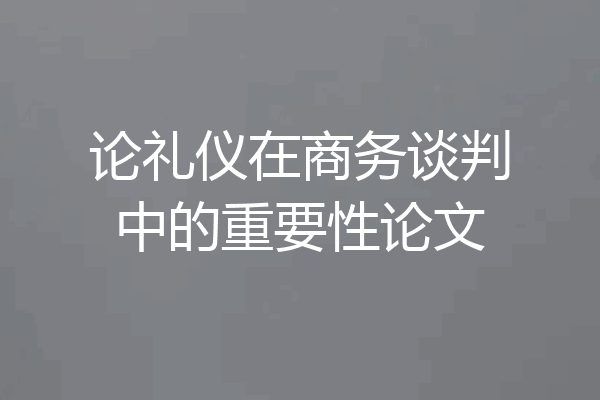 论礼仪在商务谈判中的重要性论文
