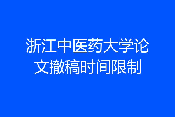 浙江中医药大学论文撤稿时间限制