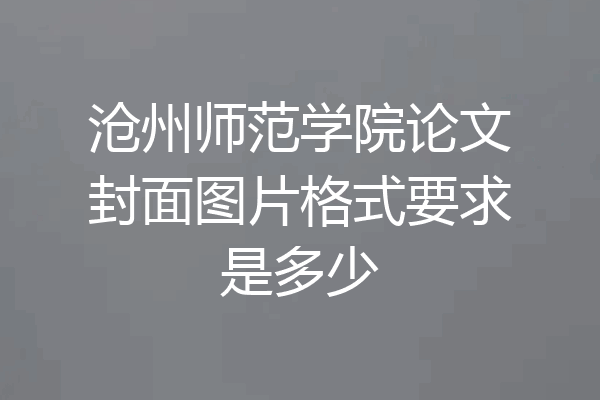 沧州师范学院论文封面图片格式要求是多少