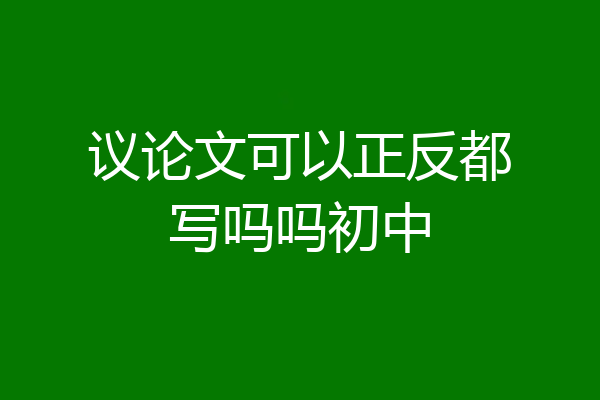 议论文可以正反都写吗吗初中