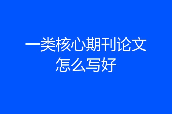 一类核心期刊论文怎么写好