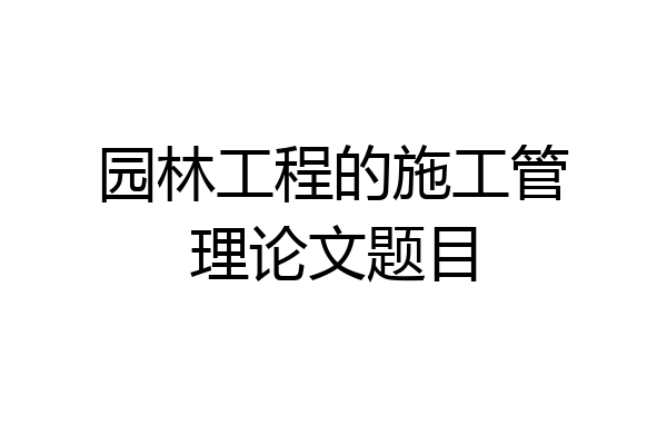 园林工程的施工管理论文题目