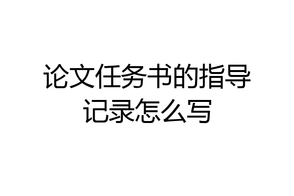 论文任务书的指导记录怎么写