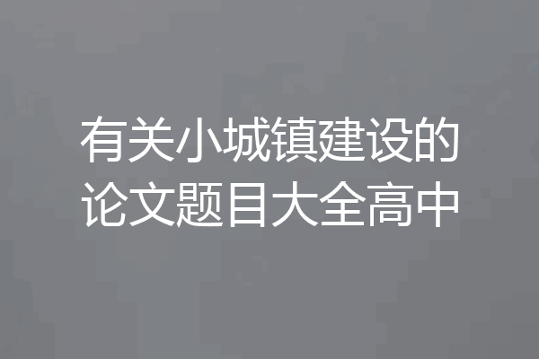 有关小城镇建设的论文题目大全高中