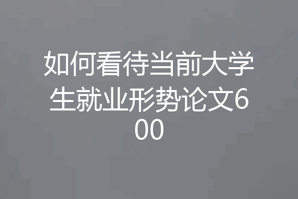 如何看待当前大学生就业形势论文600