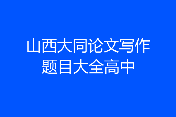 山西大同论文写作题目大全高中