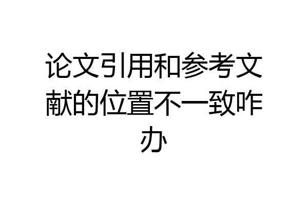 论文引用和参考文献的位置不一致咋办
