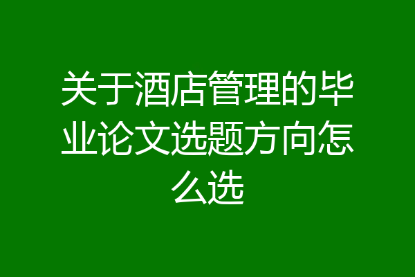 关于酒店管理的毕业论文选题方向怎么选