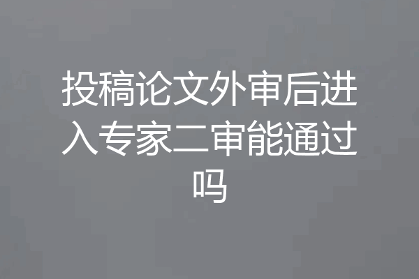 投稿论文外审后进入专家二审能通过吗