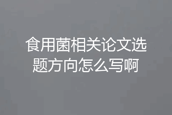 食用菌相关论文选题方向怎么写啊
