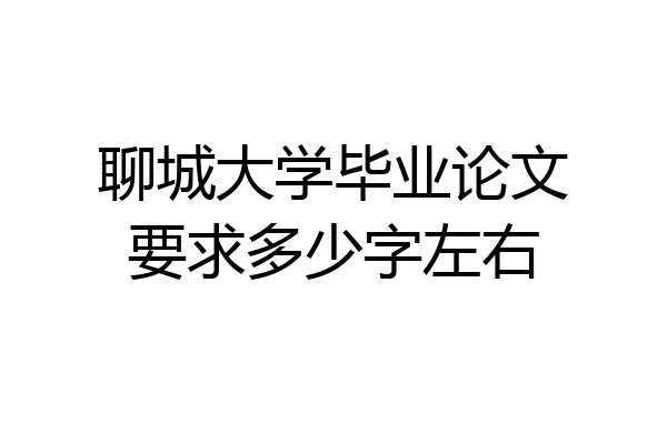 聊城大学毕业论文要求多少字左右