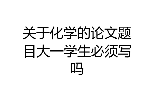 关于化学的论文题目大一学生必须写吗