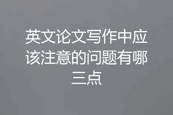 英文论文写作中应该注意的问题有哪三点