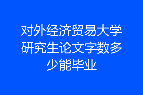 对外经济贸易大学研究生论文字数多少能毕业