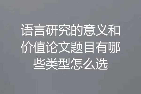 语言研究的意义和价值论文题目有哪些类型怎么选