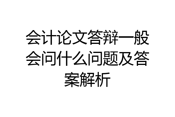 会计论文答辩一般会问什么问题及答案解析