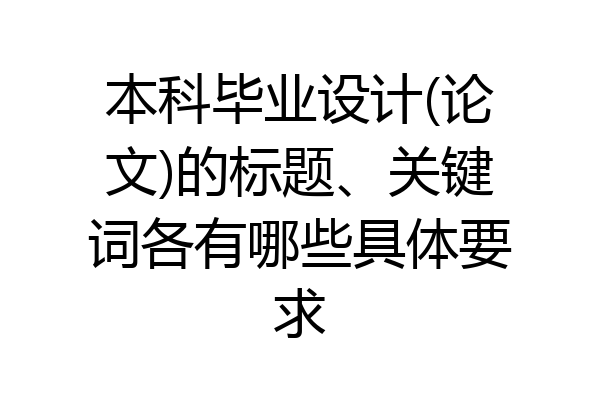 本科毕业设计(论文)的标题、关键词各有哪些具体要求