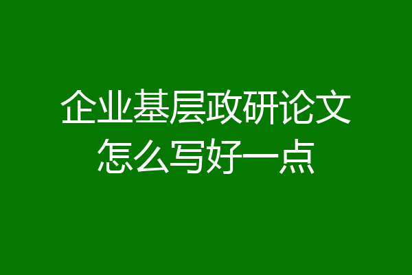 企业基层政研论文怎么写好一点
