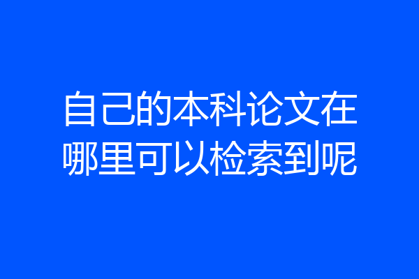 自己的本科论文在哪里可以检索到呢