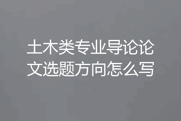 土木类专业导论论文选题方向怎么写