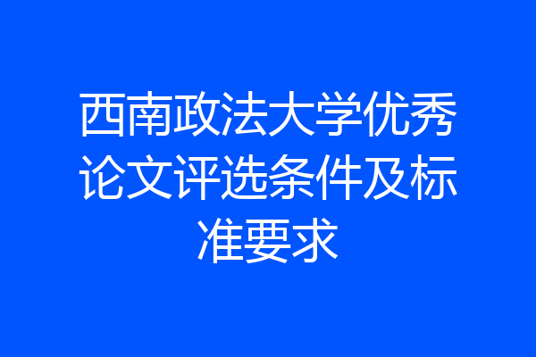 西南政法大学优秀论文评选条件及标准要求