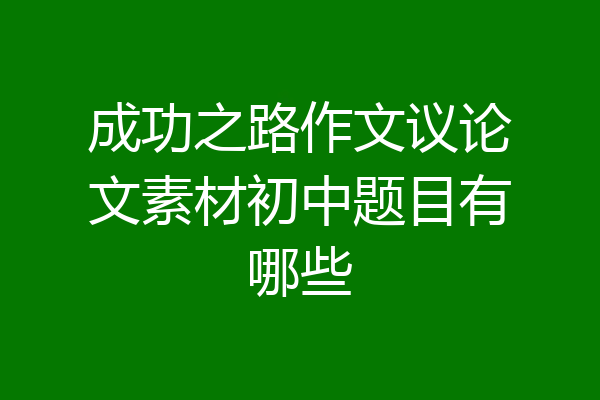 成功之路作文议论文素材初中题目有哪些