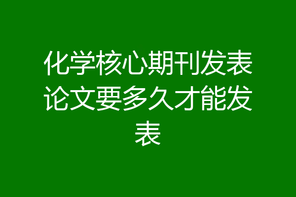 化学核心期刊发表论文要多久才能发表