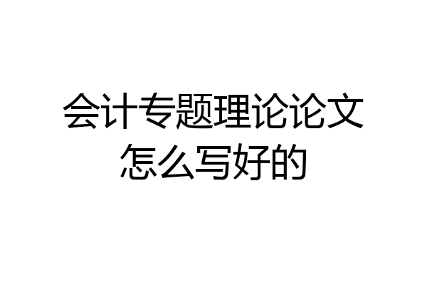 会计专题理论论文怎么写好的