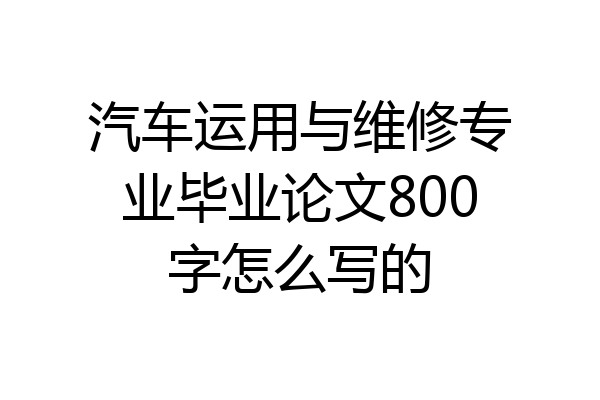 汽车运用与维修专业毕业论文800字怎么写的