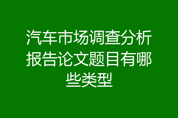 汽车市场调查分析报告论文题目有哪些类型