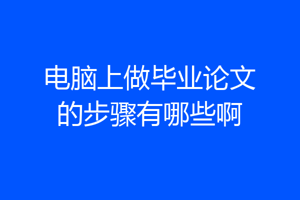 电脑上做毕业论文的步骤有哪些啊