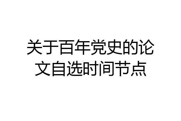 关于百年党史的论文自选时间节点
